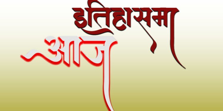 यी हुन् विश्व इतिहासमा आज भएका घटनाक्रम